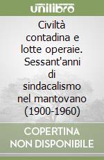 Civiltà contadina e lotte operaie. Sessant'anni di sindacalismo nel mantovano (1900-1960) libro