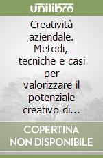 Creatività aziendale. Metodi, tecniche e casi per valorizzare il potenziale creativo di manager e imprenditori libro