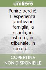 Punire perché. L'esperienza punitiva in famiglia, a scuola, in istituto, in tribunale, in carcere: profili giuridici e psicologici libro