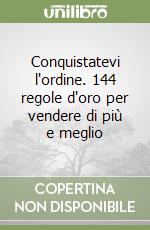 Conquistatevi l'ordine. 144 regole d'oro per vendere di più e meglio libro