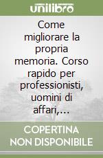 Come migliorare la propria memoria. Corso rapido per professionisti, uomini di affari, dirigenti, tecnici, operatori commerciali... libro