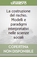 La costruzione del rischio. Modelli e paradigmi interpretativi nelle scienze sociali libro