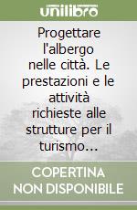 Progettare l'albergo nelle città. Le prestazioni e le attività richieste alle strutture per il turismo culturale. Le caratteristiche tipologiche...