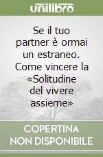 Se il tuo partner è ormai un estraneo. Come vincere la «Solitudine del vivere assieme»