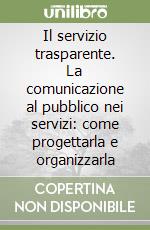 Il servizio trasparente. La comunicazione al pubblico nei servizi: come progettarla e organizzarla libro