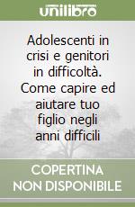 Adolescenti in crisi e genitori in difficoltà. Come capire ed aiutare tuo figlio negli anni difficili libro