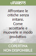 Affrontare le critiche senza irritarsi. Come accettarle e muoverle in modo produttivo libro