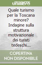 Quale turismo per la Toscana minore? Indagine sulla struttura motivazionale dei turisti tedeschi nell'area delle colline pisane libro