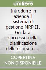 Introdurre in azienda il sistema di gestione MRP II. Guida al successo nella pianificazione delle risorse di produzione