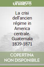 La crisi dell'ancien régime in America centrale. Guatemala 1839-1871 libro