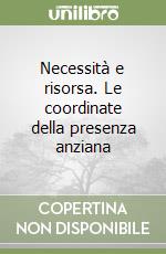 Necessità e risorsa. Le coordinate della presenza anziana libro