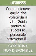 Come ottenere quello che volete dalla vita. Guida pratica al successo personale attraverso il self-empowerment libro