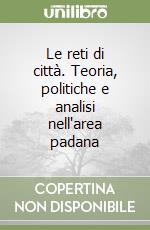 Le reti di città. Teoria, politiche e analisi nell'area padana libro