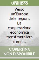 Verso un'Europa delle regioni. La cooperazione economica transfrontaliera come opportunità e sfida