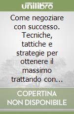 Come negoziare con successo. Tecniche, tattiche e strategie per ottenere il massimo trattando con gli altri