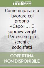 Come imparare a lavorare col proprio «Capo»... E sopravvivergli! Per essere più sereni e soddisfatti