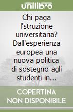 Chi paga l'struzione universitaria? Dall'esperienza europea una nuova politica di sostegno agli studenti in Italia libro