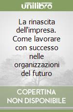 La rinascita dell'impresa. Come lavorare con successo nelle organizzazioni del futuro libro