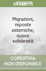 Migrazioni, risposte sistemiche, nuove solidarietà libro