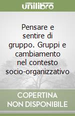 Pensare e sentire di gruppo. Gruppi e cambiamento nel contesto socio-organizzativo libro