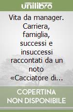 Vita da manager. Carriera, famiglia, successi e insuccessi raccontati da un noto «Cacciatore di teste» libro