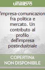 L'impresa-comunicazione fra politica e mercato. Un contributo al profilo dell'impresa postindustriale