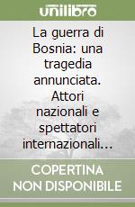 La guerra di Bosnia: una tragedia annunciata. Attori nazionali e spettatori internazionali del conflitto nella ex-Jugoslavia libro
