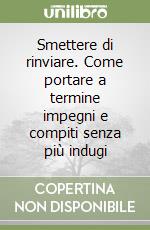 Smettere di rinviare. Come portare a termine impegni e compiti senza più indugi libro