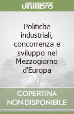 Politiche industriali, concorrenza e sviluppo nel Mezzogiorno d'Europa libro