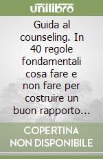 Guida al counseling. In 40 regole fondamentali cosa fare e non fare per costruire un buon rapporto d'aiuto