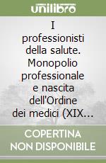 I professionisti della salute. Monopolio professionale e nascita dell'Ordine dei medici (XIX e XX secolo) libro