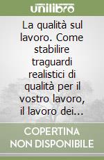 La qualità sul lavoro. Come stabilire traguardi realistici di qualità per il vostro lavoro, il lavoro dei vostri collaboratori, del vostro reparto...