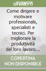 Come dirigere e motivare professionals, specialisti e tecnici. Per migliorare la produttività del loro lavoro (e della vostra organizzazione)