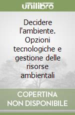 Decidere l'ambiente. Opzioni tecnologiche e gestione delle risorse ambientali libro