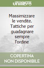 Massimizzare le vendite. Tattiche per guadagnare sempre l'ordine