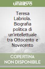 Teresa Labriola. Biografia politica di un'intellettuale tra Ottocento e Novecento libro