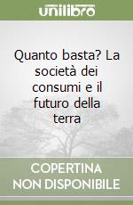 Quanto basta? La società dei consumi e il futuro della terra libro