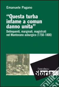 Questa turba infame a comun danno unita. Delinquenti, marginali, magistrati nel mantovano asburgico (1750-1800)
