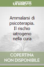 Ammalarsi di psicoterapia. Il rischio iatrogeno nella cura libro