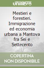 Mestieri e forestieri. Immigrazione ed economia urbana a Mantova fra Sei e Settecento libro