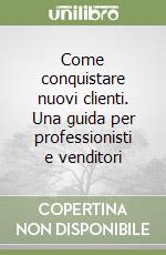 Come conquistare nuovi clienti. Una guida per professionisti e venditori libro