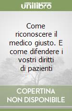 Come riconoscere il medico giusto. E come difendere i vostri diritti di pazienti libro