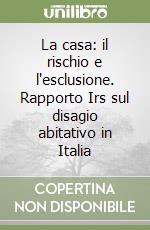 La casa: il rischio e l'esclusione. Rapporto Irs sul disagio abitativo in Italia libro