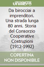 Da birocciai a imprenditori. Una strada lunga 80 anni. Storia del Consorzio Cooperative Costruzioni (1912-1992) libro