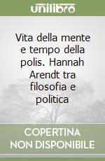 Vita della mente e tempo della polis. Hannah Arendt tra filosofia e politica libro
