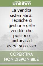 La vendita sistematica. Tecniche di gestione delle vendite che possono aiutarvi ad avere successo libro