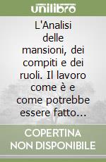 L'Analisi delle mansioni, dei compiti e dei ruoli. Il lavoro come è e come potrebbe essere fatto meglio. Guida per il dirigente alle tecniche di valutazione del lavoro libro