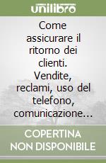 Come assicurare il ritorno dei clienti. Vendite, reclami, uso del telefono, comunicazione e marketing. Una guida per le piccole imprese libro