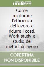 Come migliorare l'efficienza del lavoro e ridurre i costi. Work study e studio dei metodi di lavoro libro