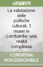 La valutazione delle politiche culturali. I musei in Lombardia: una realtà complessa libro